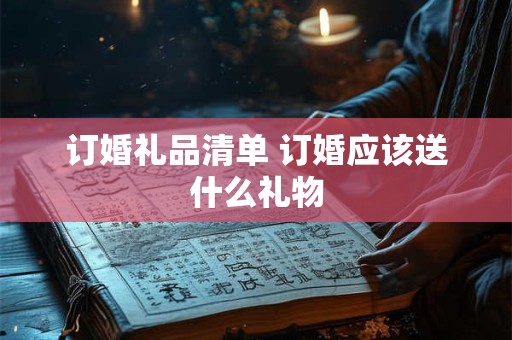 订婚礼品清单 订婚应该送什么礼物