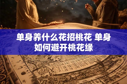 单身养什么花招桃花 单身如何避开桃花缘