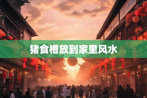 详细阅读:猪食槽放到家里风水 猪食槽放到家里风水