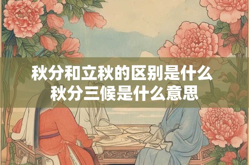 秋分和立秋的区别是什么 秋分三候是什么意思