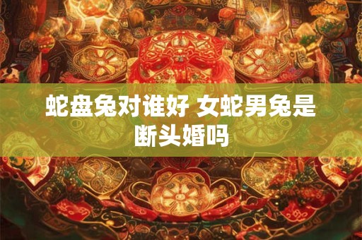 蛇盘兔对谁好 女蛇男兔是断头婚吗
