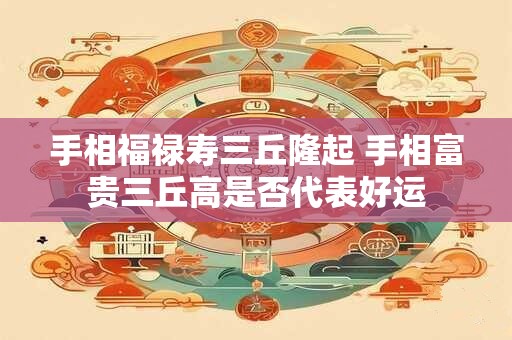 手相福禄寿三丘隆起 手相富贵三丘高是否代表好运