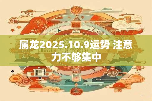 属龙2025.10.9运势 注意力不够集中
