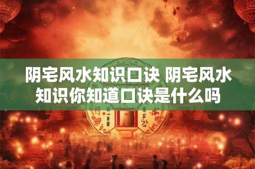 阴宅风水知识口诀 阴宅风水知识你知道口诀是什么吗