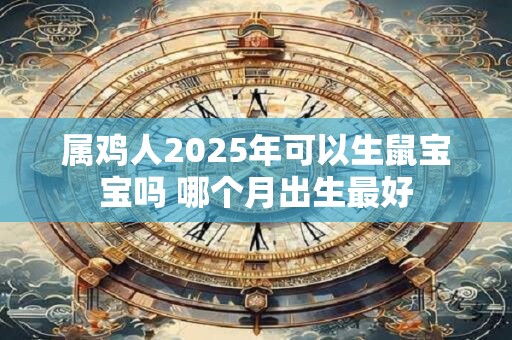 属鸡人2025年可以生鼠宝宝吗 哪个月出生最好