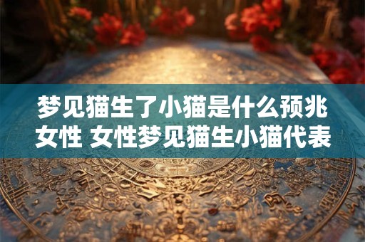 梦见猫生了小猫是什么预兆女性 女性梦见猫生小猫代表什么意义