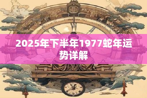 2025年下半年1977蛇年运势详解