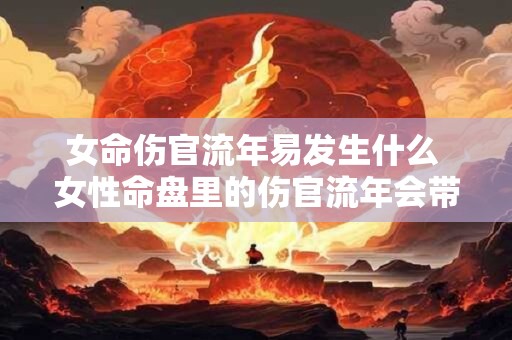 女命伤官流年易发生什么 女性命盘里的伤官流年会带来什么影响