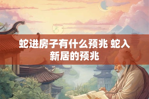蛇进房子有什么预兆 蛇入新居的预兆