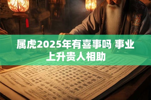 属虎2025年有喜事吗 事业上升贵人相助