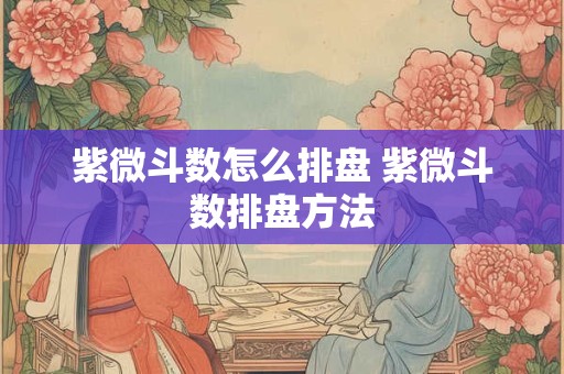 紫微斗数怎么排盘 紫微斗数排盘方法