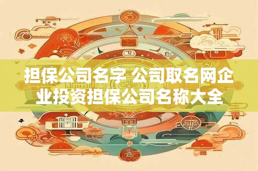 担保公司名字 公司取名网企业投资担保公司名称大全