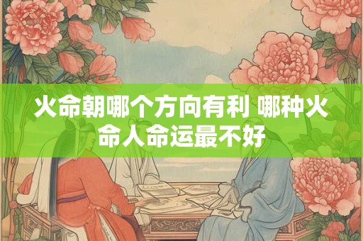 火命朝哪个方向有利 哪种火命人命运最不好