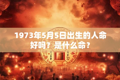 1973年5月5日出生的人命好吗？是什么命？