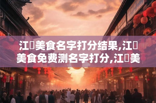 江邊美食名字打分结果,江邊美食免费测名字打分,江邊美食周易免费测名字打分