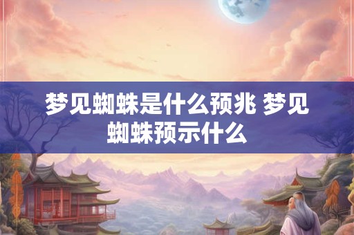 梦见蜘蛛是什么预兆 梦见蜘蛛预示什么