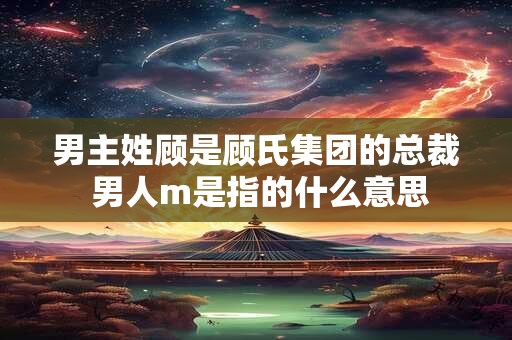 男主姓顾是顾氏集团的总裁 男人m是指的什么意思
