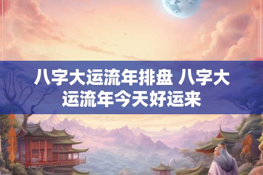 八字大运流年排盘 八字大运流年今天好运来