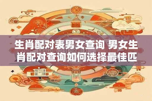 生肖配对表男女查询 男女生肖配对查询如何选择最佳匹配