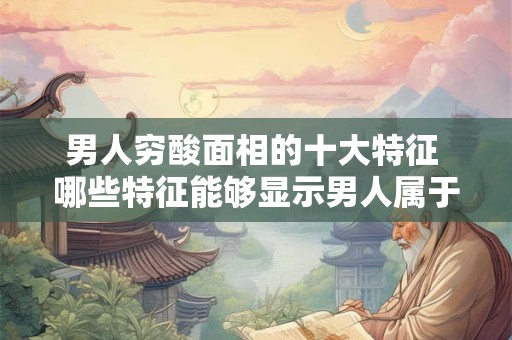 男人穷酸面相的十大特征 哪些特征能够显示男人属于穷酸面相