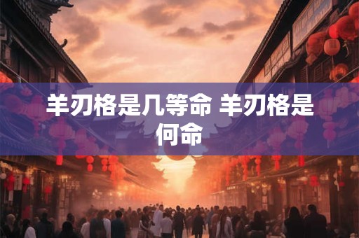 羊刃格是几等命 羊刃格是何命