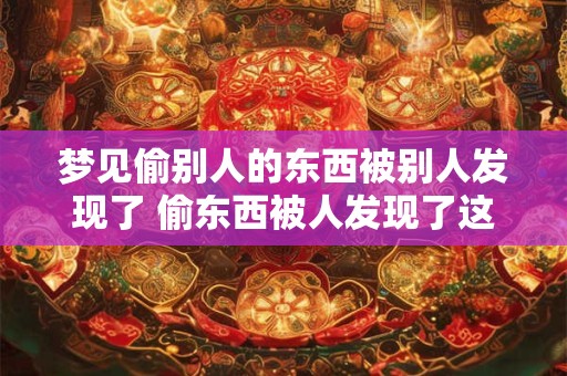 梦见偷别人的东西被别人发现了 偷东西被人发现了这是什么意思
