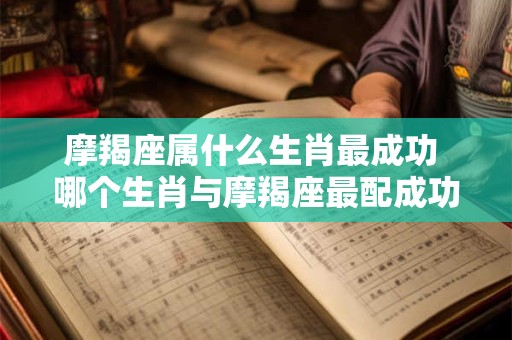摩羯座属什么生肖最成功 哪个生肖与摩羯座最配成功