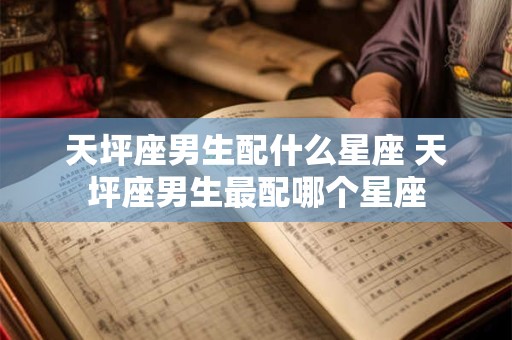天坪座男生配什么星座 天坪座男生最配哪个星座