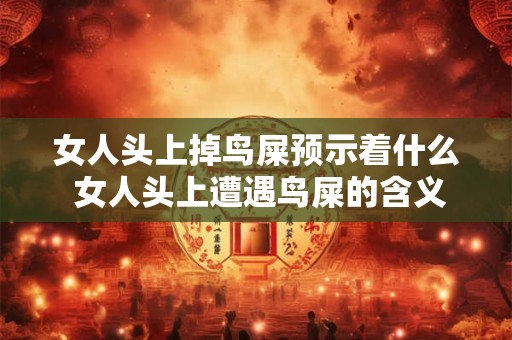 女人头上掉鸟屎预示着什么 女人头上遭遇鸟屎的含义是什么