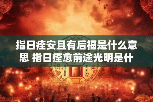 指日痊安且有后福是什么意思 指日痊愈前途光明是什么含义