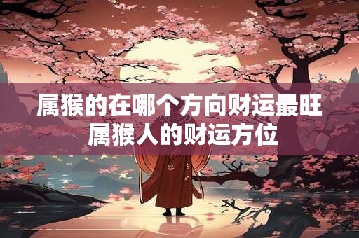 属猴的在哪个方向财运最旺 属猴人的财运方位