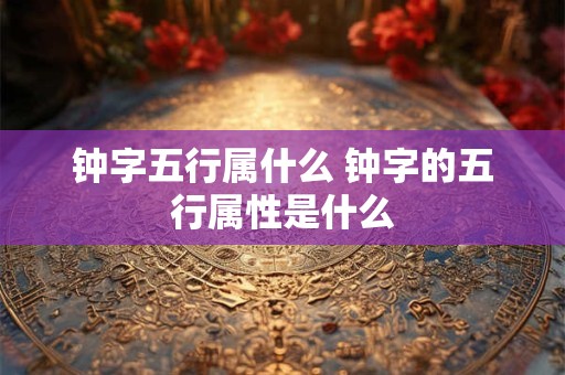 钟字五行属什么 钟字的五行属性是什么
