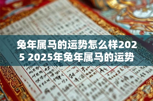 兔年属马的运势怎么样2025 2025年兔年属马的运势如何