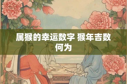 属猴的幸运数字 猴年吉数何为