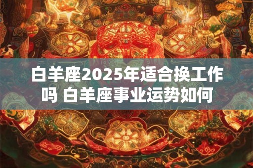白羊座2025年适合换工作吗 白羊座事业运势如何