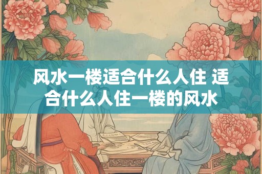 风水一楼适合什么人住 适合什么人住一楼的风水