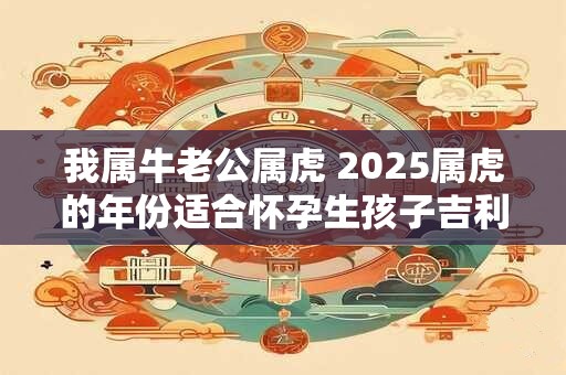 我属牛老公属虎 2025属虎的年份适合怀孕生孩子吉利不