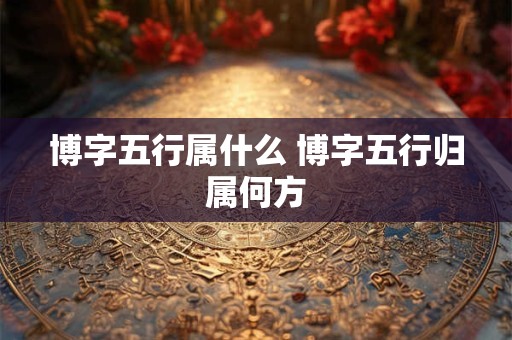 博字五行属什么 博字五行归属何方