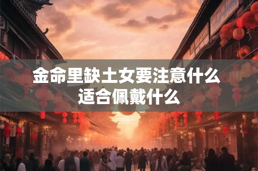 金命里缺土女要注意什么 适合佩戴什么