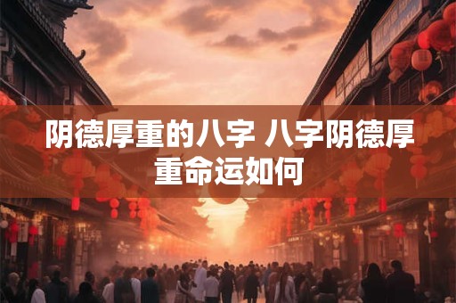 阴德厚重的八字 八字阴德厚重命运如何