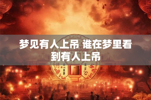 梦见有人上吊 谁在梦里看到有人上吊 梦见有人上吊 谁在梦里看到有人上吊