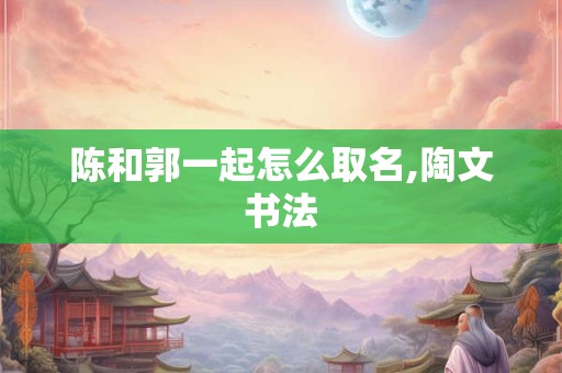 陈和郭一起怎么取名,陶文书法
