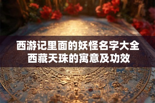 西游记里面的妖怪名字大全 西藏天珠的寓意及功效