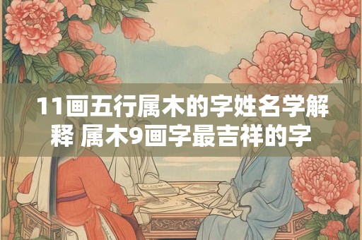 11画五行属木的字姓名学解释 属木9画字最吉祥的字