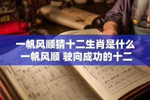 一帆风顺猜十二生肖是什么 一帆风顺 驶向成功的十二生肖
