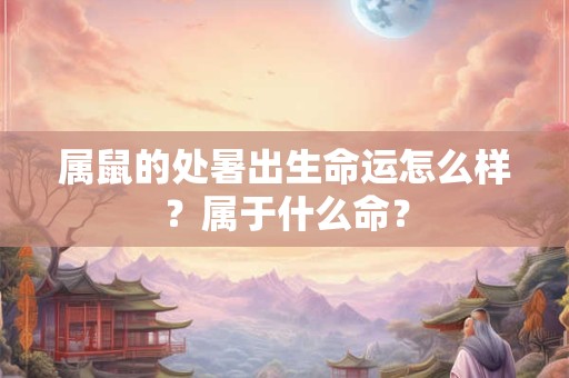 属鼠的处暑出生命运怎么样？属于什么命？