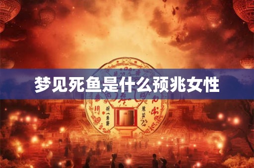 梦见死鱼是什么预兆女性 梦见死鱼是什么预兆女性