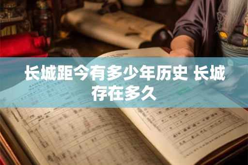 长城距今有多少年历史 长城存在多久