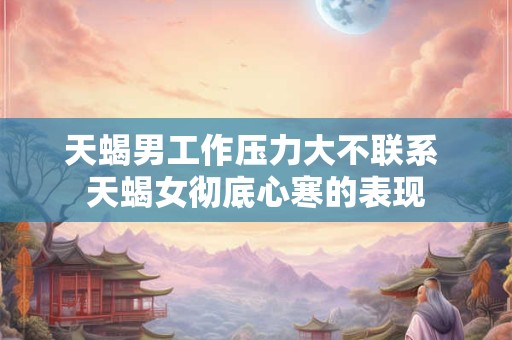 天蝎男工作压力大不联系 天蝎女彻底心寒的表现