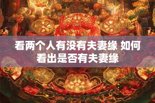 看两个人有没有夫妻缘 如何看出是否有夫妻缘